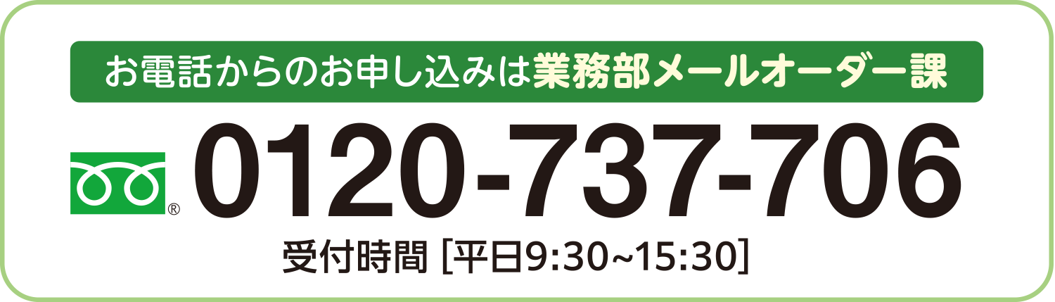 お電話からのお申し込みは業務部メールオーダー課 フリーダイヤル0120-737-706 受付時間［平日9:30~15:30］